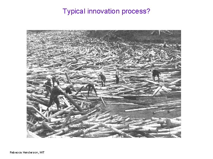 Typical innovation process? Rebecca Henderson, MIT 