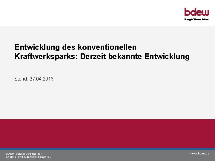 Entwicklung des konventionellen Kraftwerksparks: Derzeit bekannte Entwicklung Stand: 27. 04. 2018 BDEW Bundesverband der