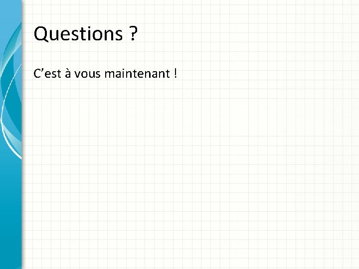 Questions ? C’est à vous maintenant ! 