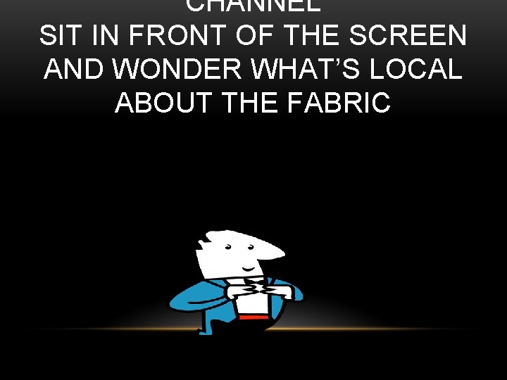 CHANNEL SIT IN FRONT OF THE SCREEN AND WONDER WHAT’S LOCAL ABOUT THE FABRIC