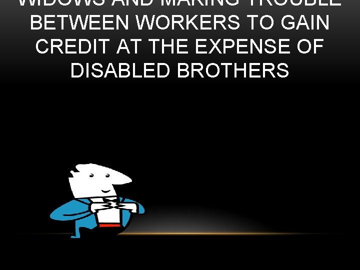 WIDOWS AND MAKING TROUBLE BETWEEN WORKERS TO GAIN CREDIT AT THE EXPENSE OF DISABLED