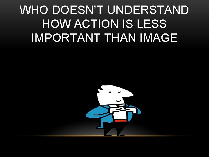 WHO DOESN’T UNDERSTAND HOW ACTION IS LESS IMPORTANT THAN IMAGE 