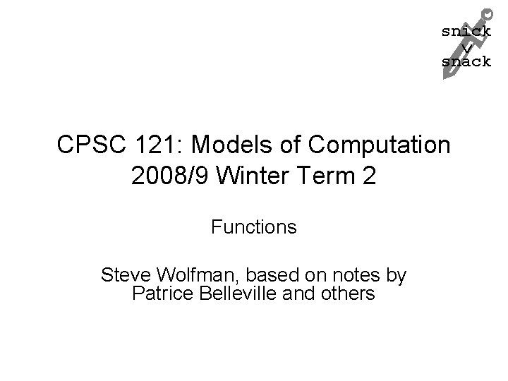 snick snack CPSC 121: Models of Computation 2008/9 Winter Term 2 Functions Steve Wolfman,