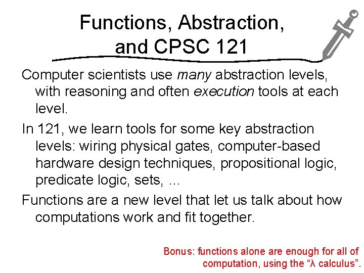 Functions, Abstraction, and CPSC 121 Computer scientists use many abstraction levels, with reasoning and