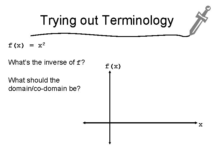 Trying out Terminology f(x) = x 2 What’s the inverse of f? f(x) What