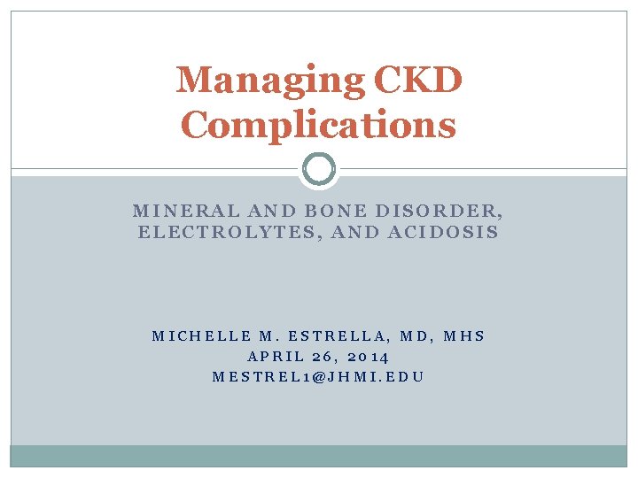 Managing CKD Complications MINERAL AND BONE DISORDER, ELECTROLYTES, AND ACIDOSIS MICHELLE M. ESTRELLA, MD,