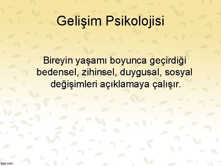 Gelişim Psikolojisi Bireyin yaşamı boyunca geçirdiği bedensel, zihinsel, duygusal, sosyal değişimleri açıklamaya çalışır. Gelişim Psikolojisi Bireyin yaşamı boyunca geçirdiği bedensel, zihinsel, duygusal, sosyal değişimleri açıklamaya çalışır.