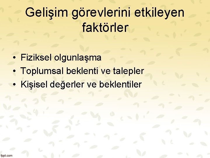 Gelişim görevlerini etkileyen faktörler • Fiziksel olgunlaşma • Toplumsal beklenti ve talepler • Kişisel