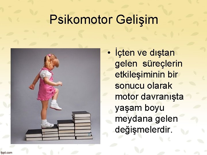 Psikomotor Gelişim • İçten ve dıştan gelen süreçlerin etkileşiminin bir sonucu olarak motor davranışta