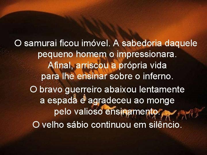 O samurai ficou imóvel. A sabedoria daquele pequeno homem o impressionara. Afinal, arriscou a