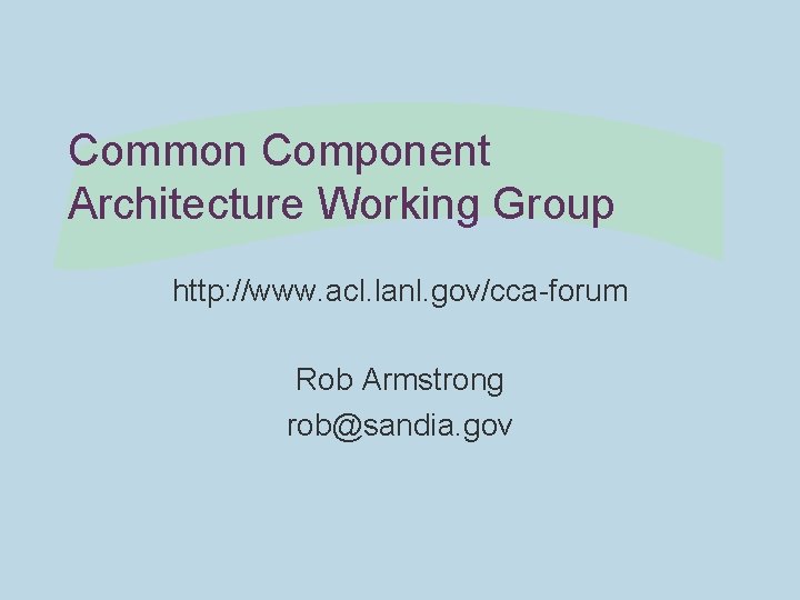 Common Component Architecture Working Group http: //www. acl. lanl. gov/cca-forum Rob Armstrong rob@sandia. gov