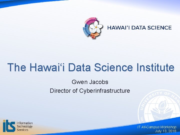 The Hawai‘i Data Science Institute Gwen Jacobs Director of Cyberinfrastructure IT All-Campus Workshop July
