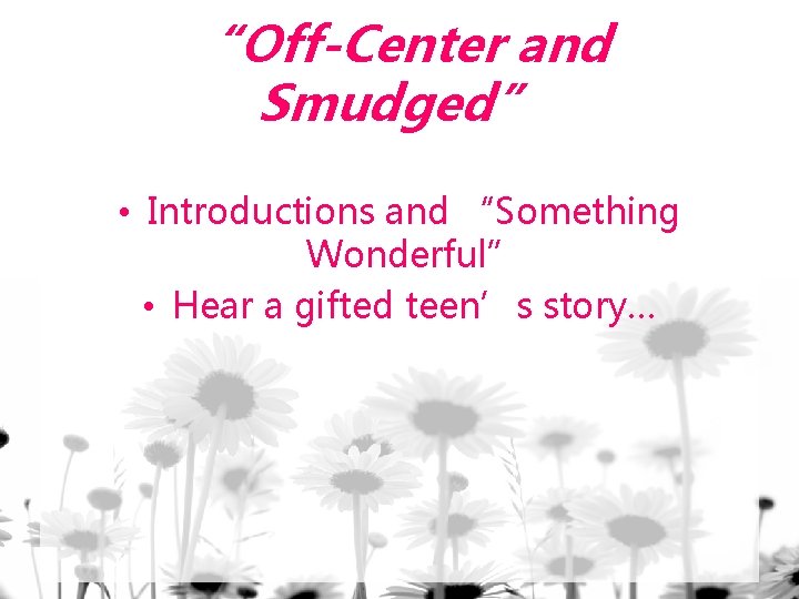 “Off-Center and Smudged” • Introductions and “Something Wonderful” • Hear a gifted teen’s story…