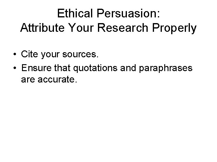 Ethical Persuasion: Attribute Your Research Properly • Cite your sources. • Ensure that quotations