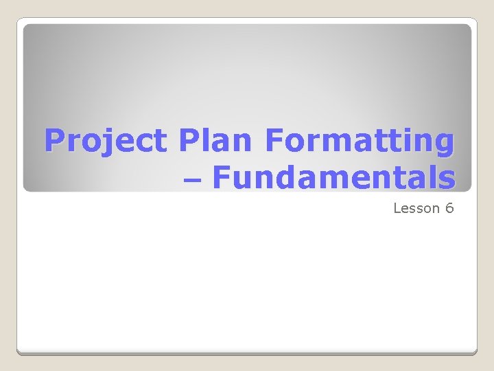Project Plan Formatting – Fundamentals Lesson 6 