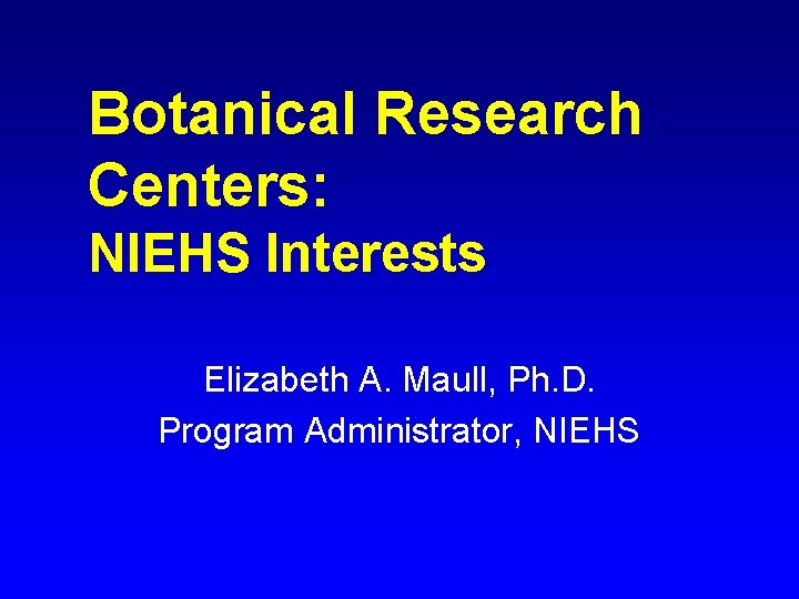Botanical Research Centers: NIEHS Interests Elizabeth A. Maull, Ph. D. Program Administrator, NIEHS 