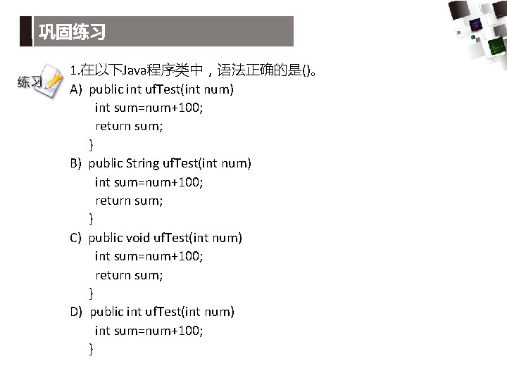 巩固练习 1. 在以下Java程序类中，语法正确的是()。 A) public int uf. Test(int num) int sum=num+100; return sum; }