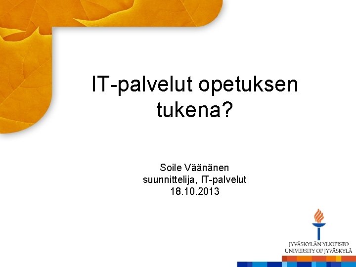 IT-palvelut opetuksen tukena? Soile Väänänen suunnittelija, IT-palvelut 18. 10. 2013 