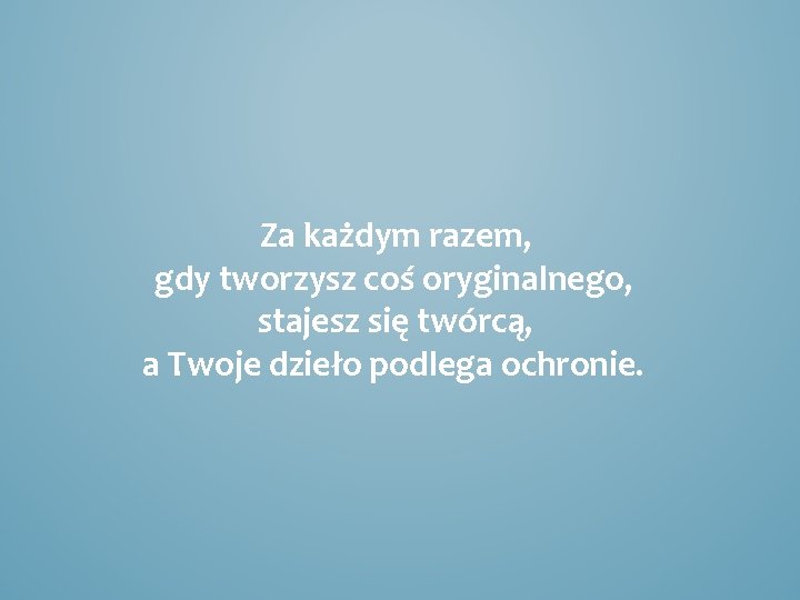 Za każdym razem, gdy tworzysz coś oryginalnego, stajesz się twórcą, a Twoje dzieło podlega