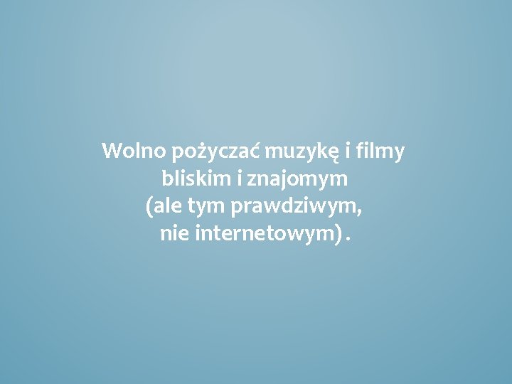 Wolno pożyczać muzykę i filmy bliskim i znajomym (ale tym prawdziwym, nie internetowym). 