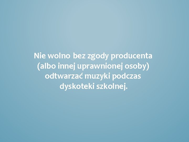 Nie wolno bez zgody producenta (albo innej uprawnionej osoby) odtwarzać muzyki podczas dyskoteki szkolnej.