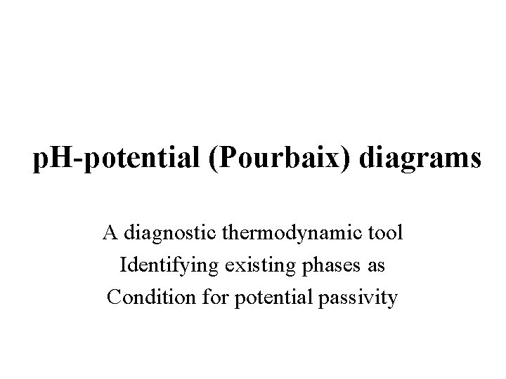 p. H-potential (Pourbaix) diagrams A diagnostic thermodynamic tool Identifying existing phases as Condition for