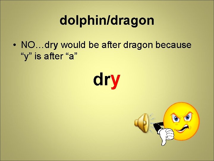 dolphin/dragon • NO…dry would be after dragon because “y” is after “a” dry 