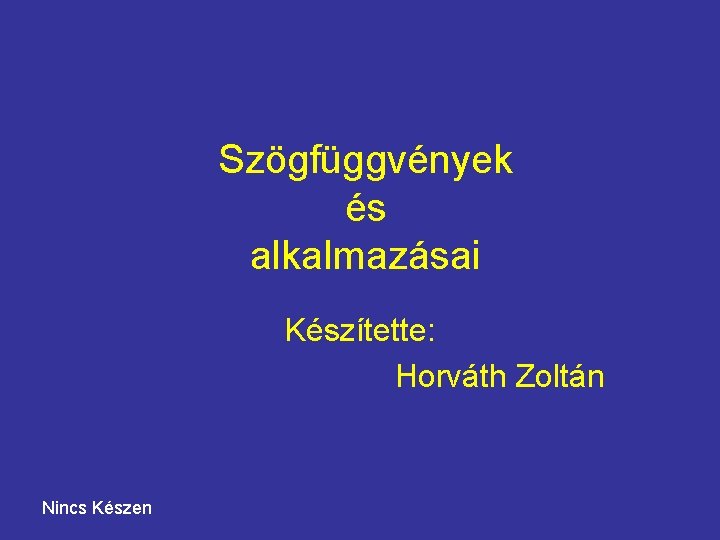 Szögfüggvények és alkalmazásai Készítette: Horváth Zoltán Nincs Készen 