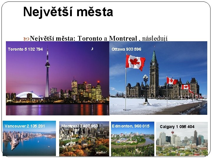 Největší města: Toronto a Montreal , následují Vacouver, Ottawa, Edmonton, Calgary, Quebec a Ottawa