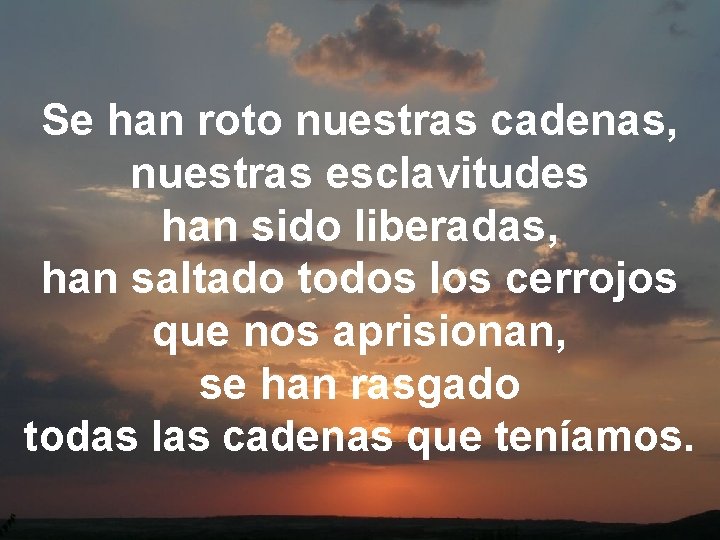 Se han roto nuestras cadenas, nuestras esclavitudes han sido liberadas, han saltado todos los