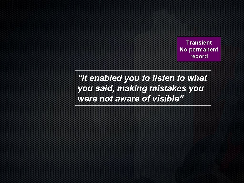 Transient No permanent record “It enabled you to listen to what you said, making