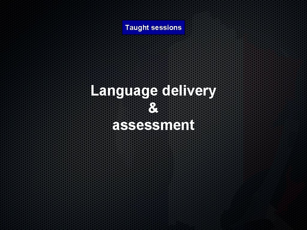 Taught sessions Language delivery & assessment 