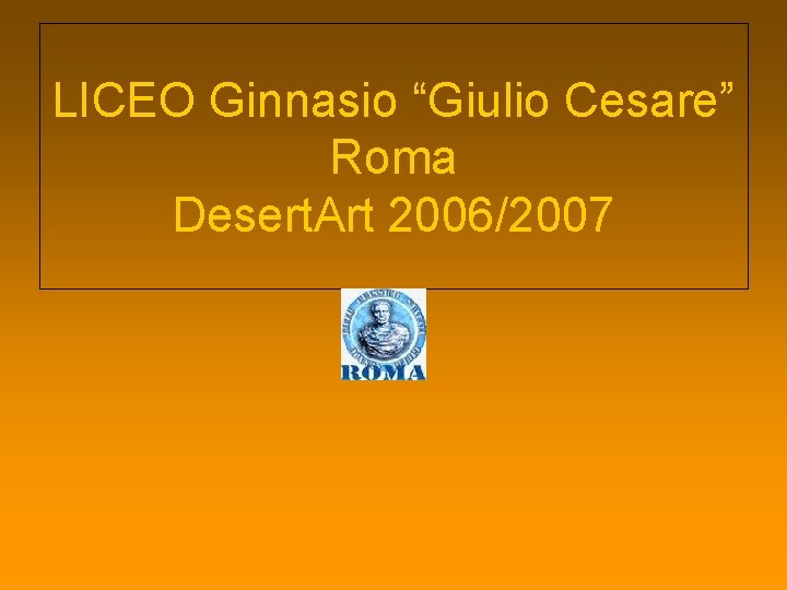 LICEO Ginnasio “Giulio Cesare” Roma Desert. Art 2006/2007 