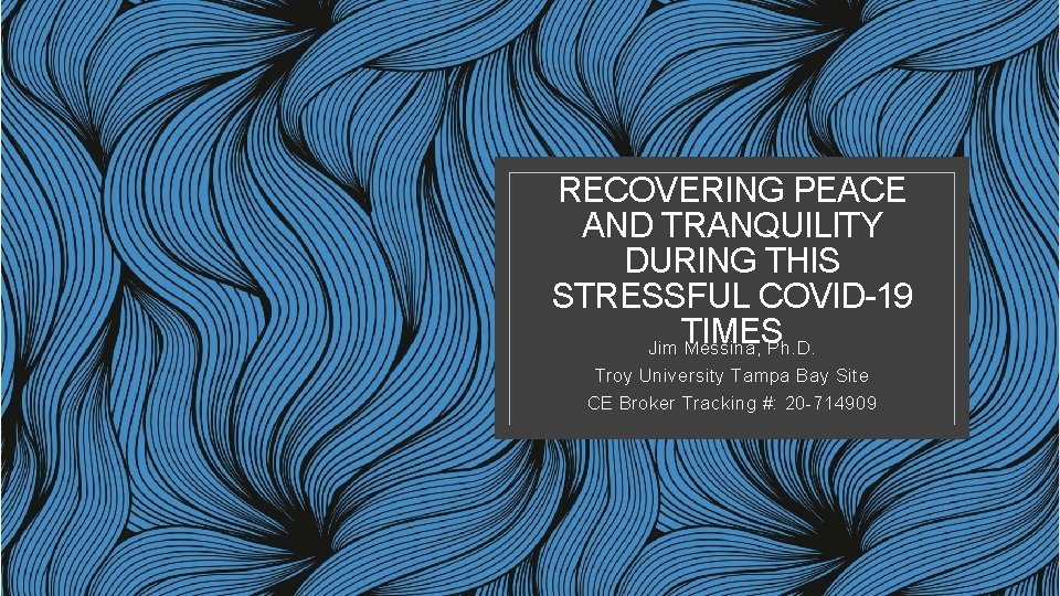 RECOVERING PEACE AND TRANQUILITY DURING THIS STRESSFUL COVID-19 TIMES Jim Messina, Ph. D. Troy