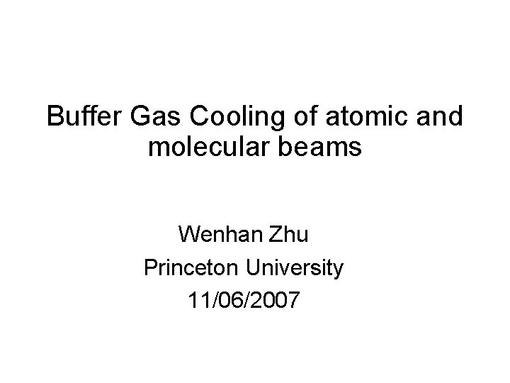 Buffer Gas Cooling of atomic and molecular beams Wenhan Zhu Princeton University 11/06/2007 