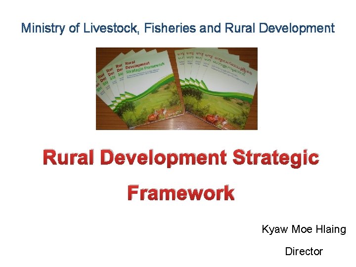Ministry of Livestock, Fisheries and Rural Development Strategic Framework Kyaw Moe Hlaing Director 