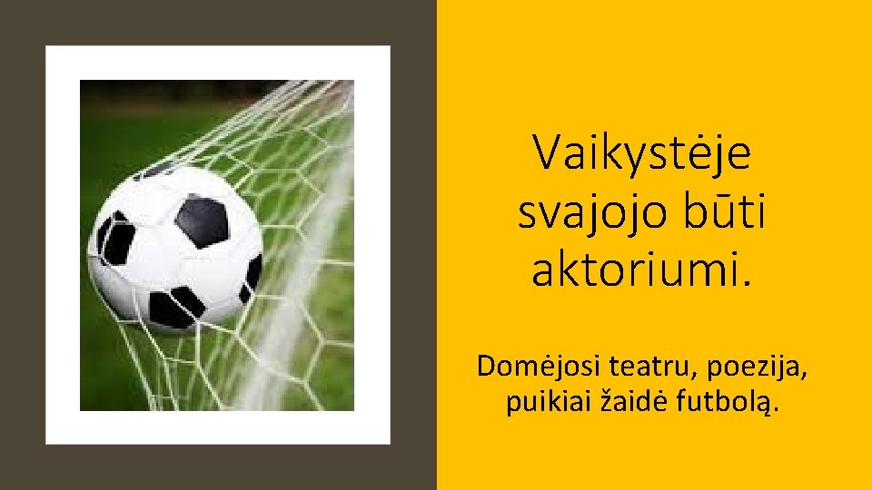 Vaikystėje svajojo būti aktoriumi. Domėjosi teatru, poezija, puikiai žaidė futbolą. 