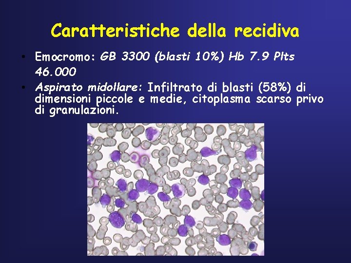 Caratteristiche della recidiva • Emocromo: GB 3300 (blasti 10%) Hb 7. 9 Plts 46.