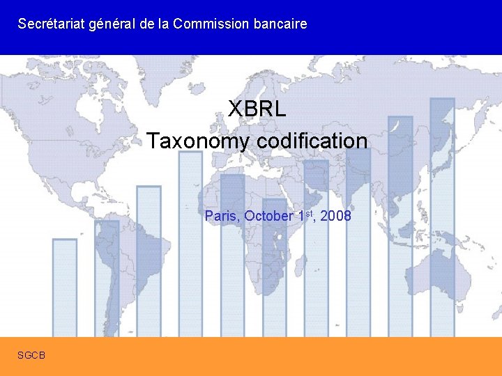 Secrétariat général de la Commission bancaire XBRL Taxonomy codification Paris, October 1 st, 2008