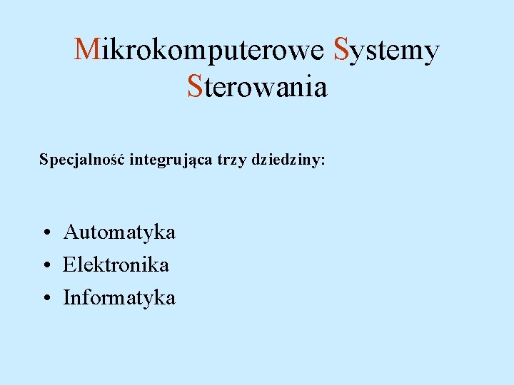 Mikrokomputerowe Systemy Sterowania Specjalność integrująca trzy dziedziny: • Automatyka • Elektronika • Informatyka 