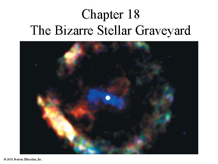 Chapter 18 The Bizarre Stellar Graveyard © 2010 Pearson Education, Inc. 