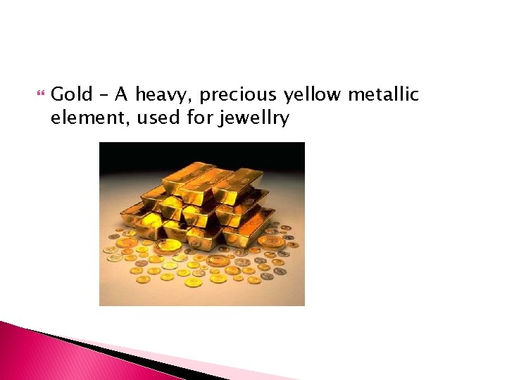  Gold – A heavy, precious yellow metallic element, used for jewellry 