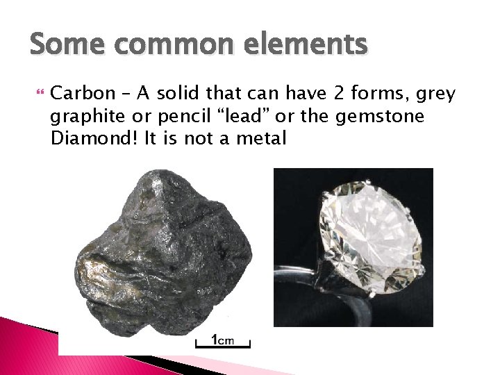 Some common elements Carbon – A solid that can have 2 forms, grey graphite