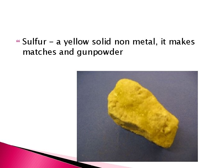  Sulfur - a yellow solid non metal, it makes matches and gunpowder 