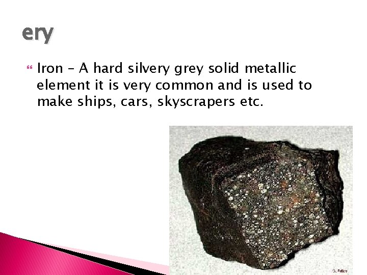 ery Iron – A hard silvery grey solid metallic element it is very common