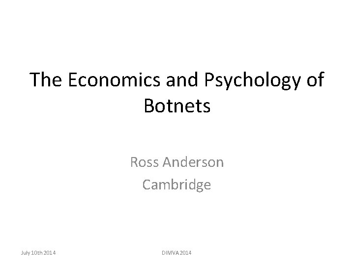 The Economics and Psychology of Botnets Ross Anderson Cambridge July 10 th 2014 DIMVA