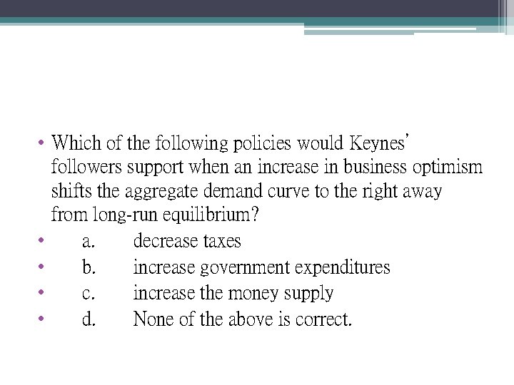  • Which of the following policies would Keynes’ followers support when an increase