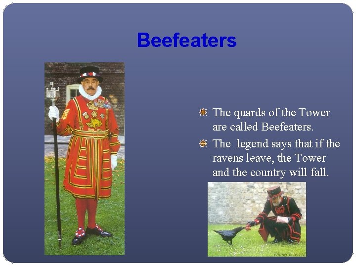 Beefeaters The quards of the Tower are called Beefeaters. The legend says that if