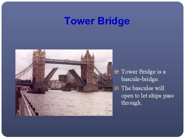 Tower Bridge is a bascule-bridge. The bascules will open to let ships pass through.