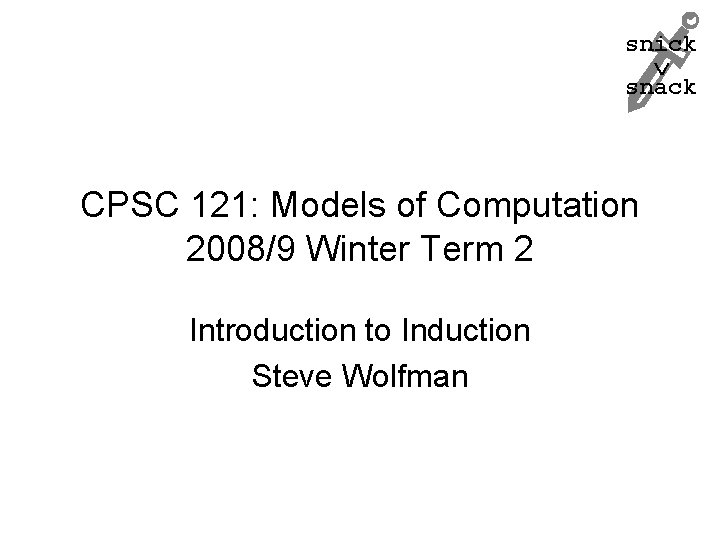 snick snack CPSC 121: Models of Computation 2008/9 Winter Term 2 Introduction to Induction